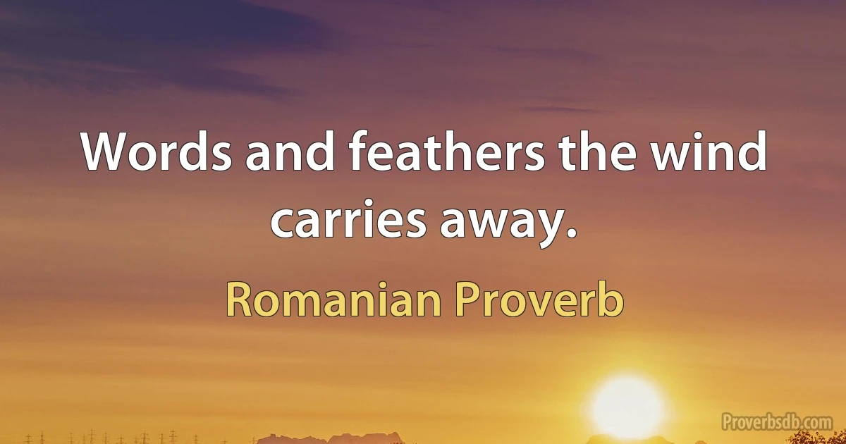 Words and feathers the wind carries away. (Romanian Proverb)