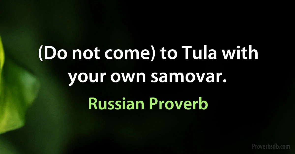 (Do not come) to Tula with your own samovar. (Russian Proverb)