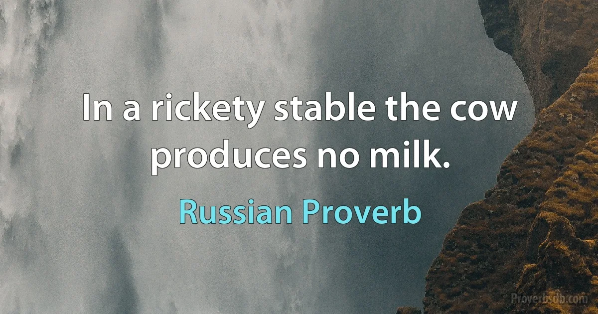 In a rickety stable the cow produces no milk. (Russian Proverb)