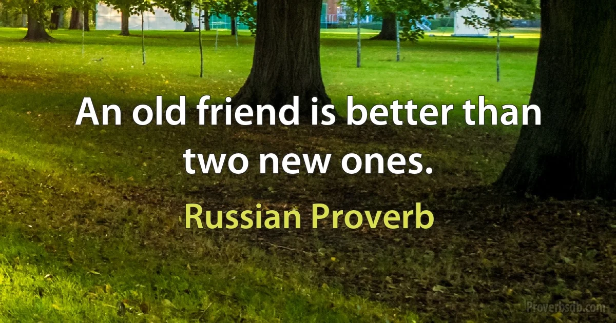 An old friend is better than two new ones. (Russian Proverb)