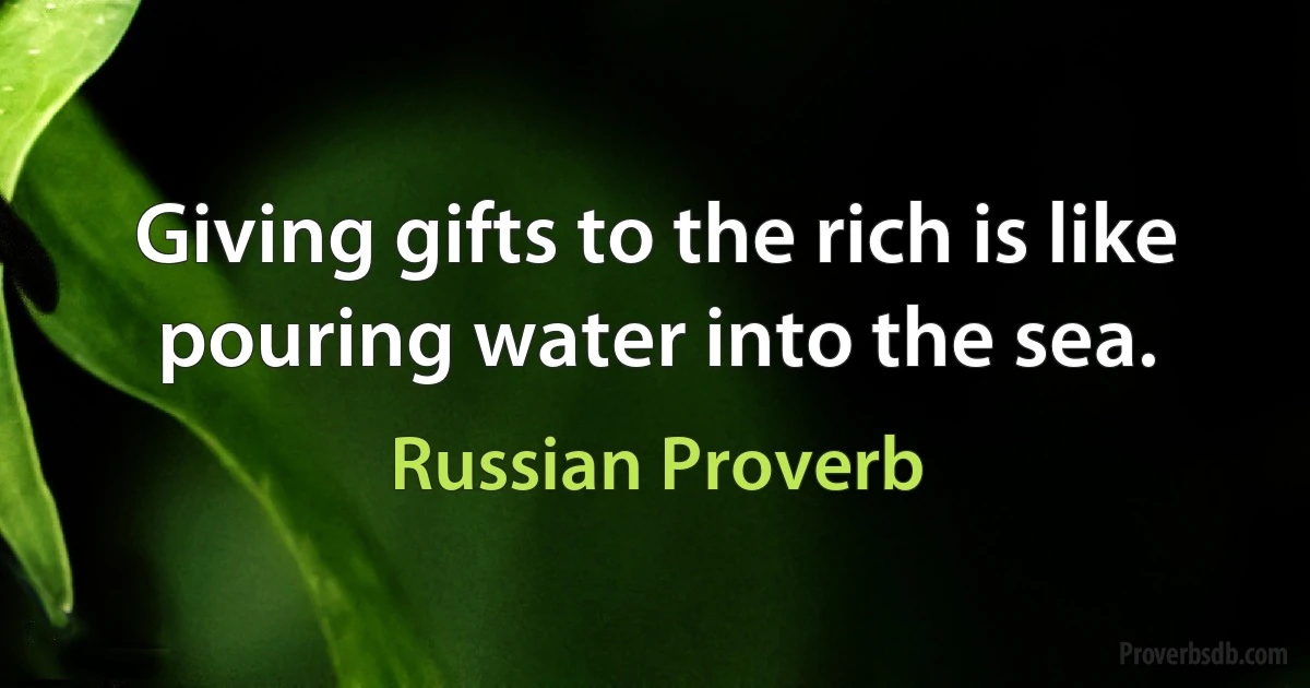 Giving gifts to the rich is like pouring water into the sea. (Russian Proverb)