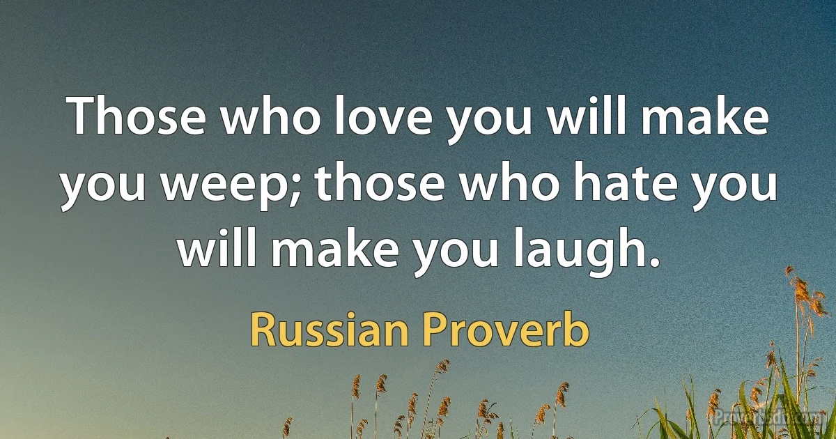 Those who love you will make you weep; those who hate you will make you laugh. (Russian Proverb)