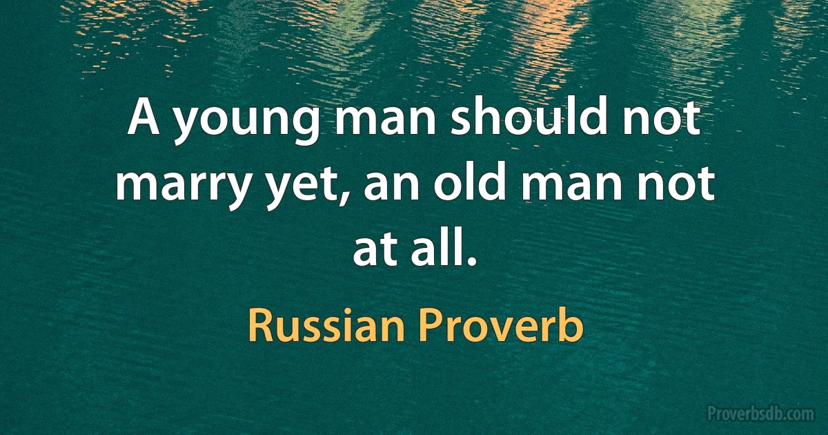 A young man should not marry yet, an old man not at all. (Russian Proverb)