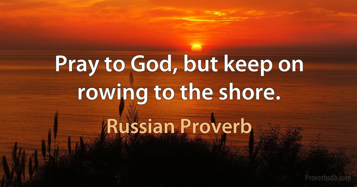 Pray to God, but keep on rowing to the shore. (Russian Proverb)