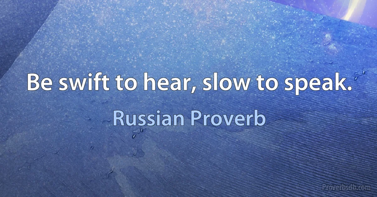 Be swift to hear, slow to speak. (Russian Proverb)