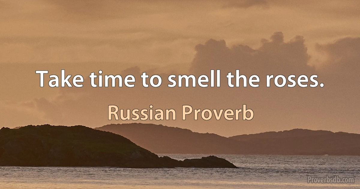 Take time to smell the roses. (Russian Proverb)