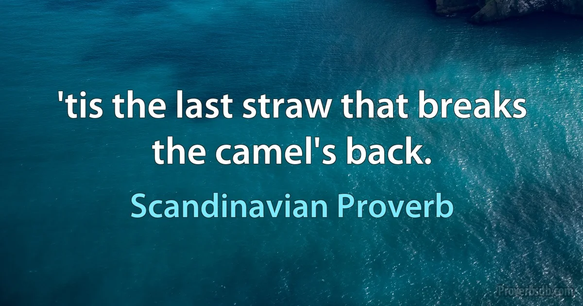 'tis the last straw that breaks the camel's back. (Scandinavian Proverb)