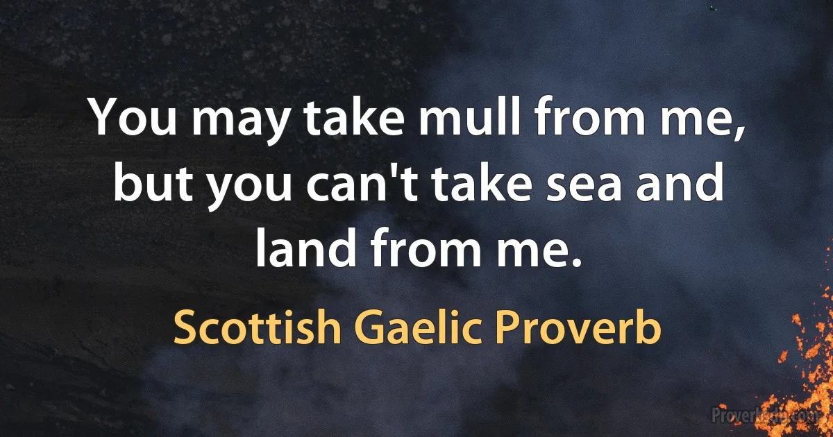 You may take mull from me, but you can't take sea and land from me. (Scottish Gaelic Proverb)