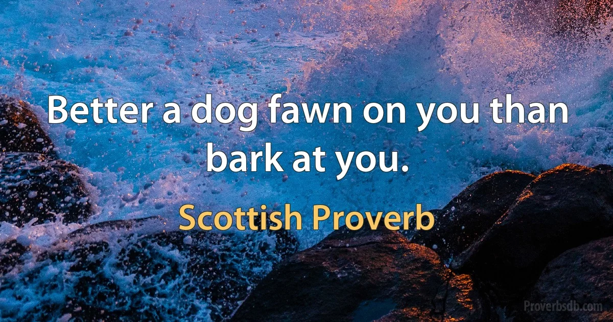 Better a dog fawn on you than bark at you. (Scottish Proverb)