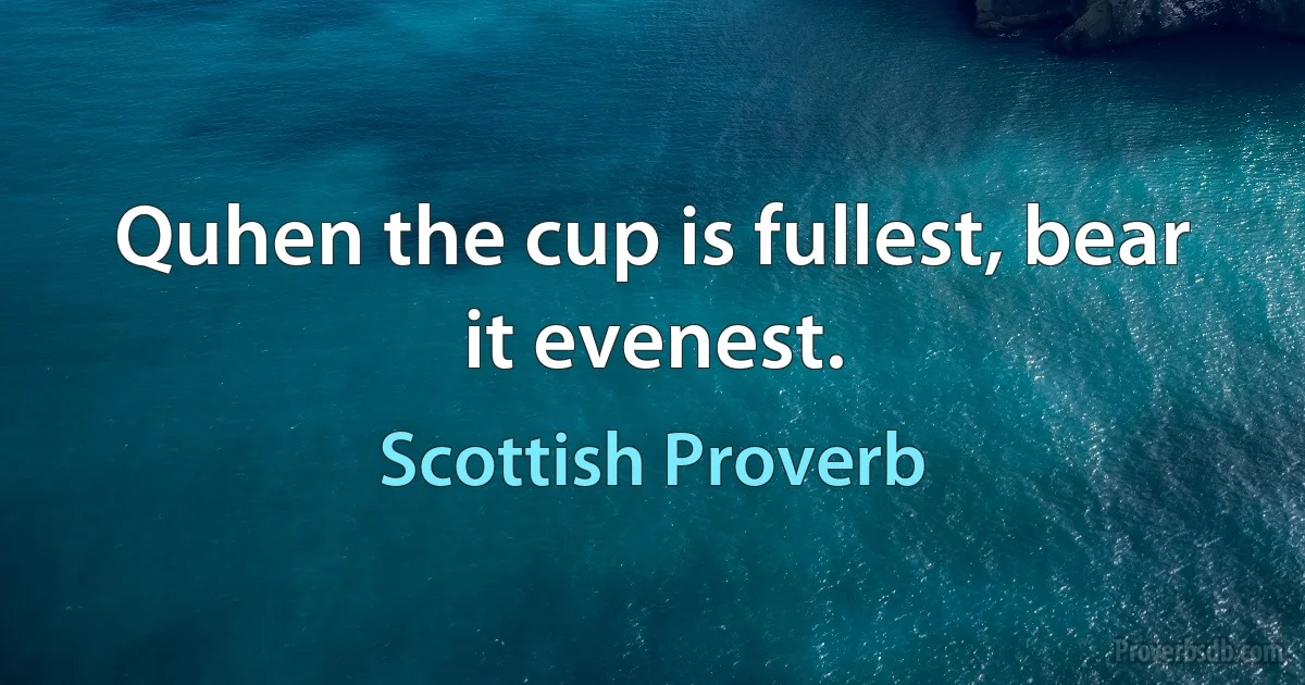 Quhen the cup is fullest, bear it evenest. (Scottish Proverb)