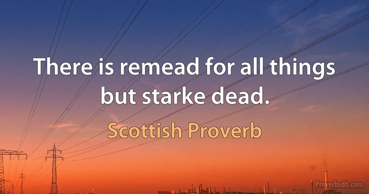 There is remead for all things but starke dead. (Scottish Proverb)