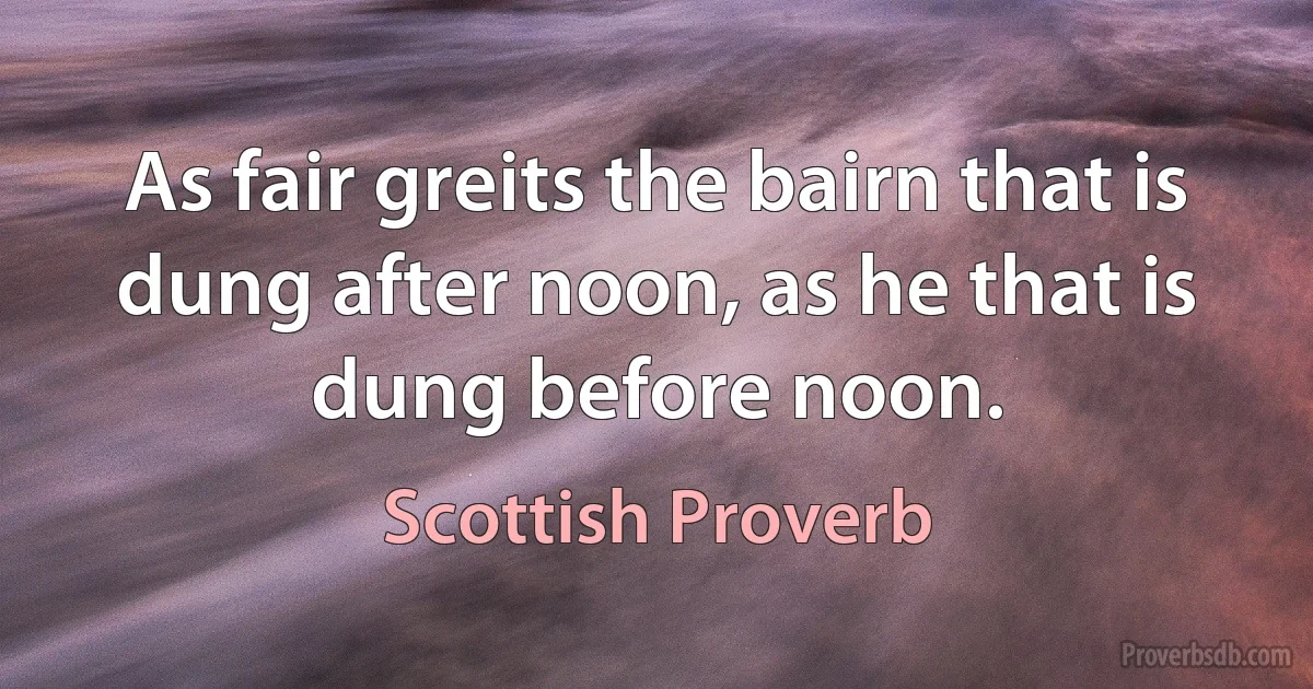 As fair greits the bairn that is dung after noon, as he that is dung before noon. (Scottish Proverb)