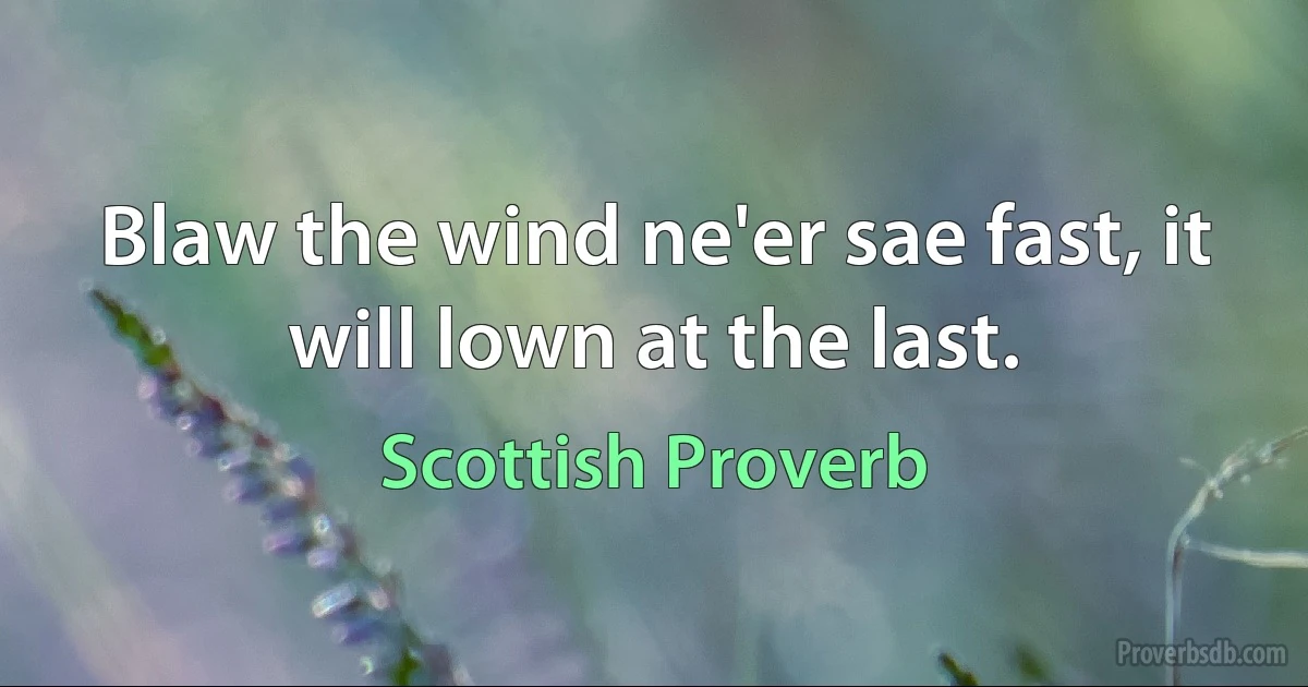 Blaw the wind ne'er sae fast, it will lown at the last. (Scottish Proverb)