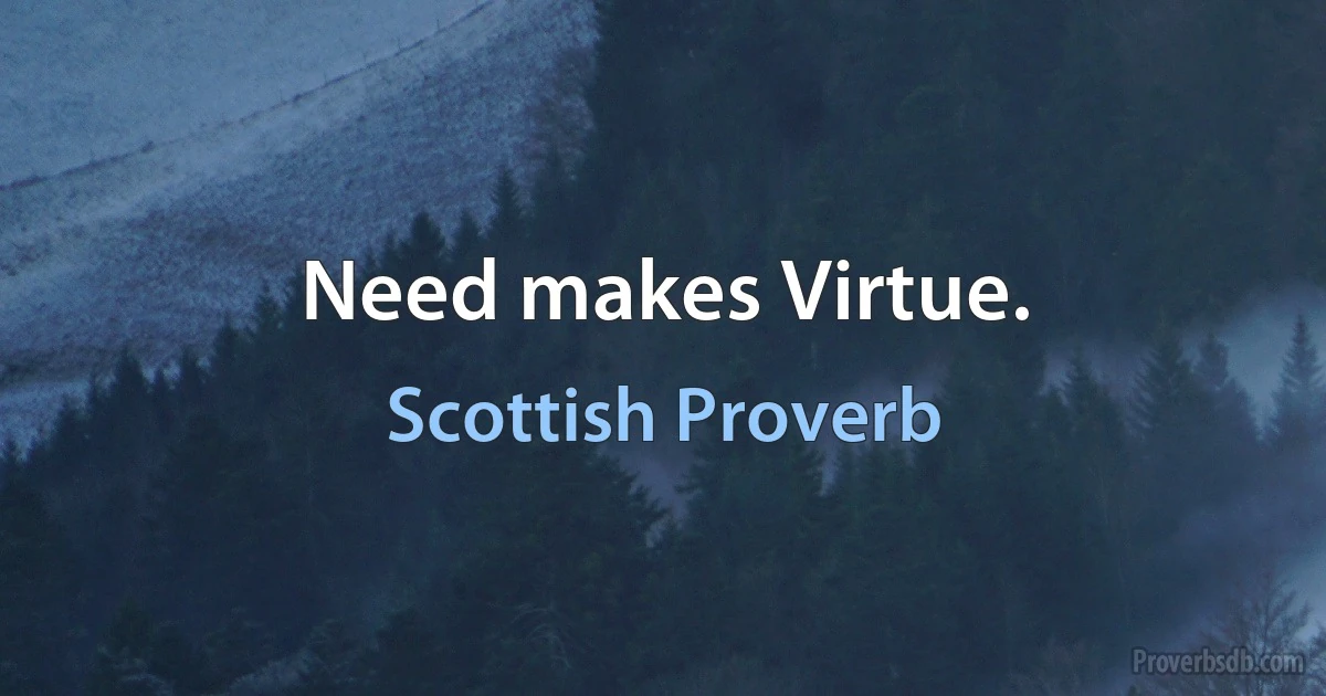 Need makes Virtue. (Scottish Proverb)