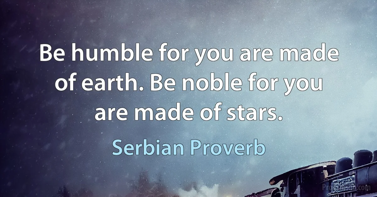 Be humble for you are made of earth. Be noble for you are made of stars. (Serbian Proverb)