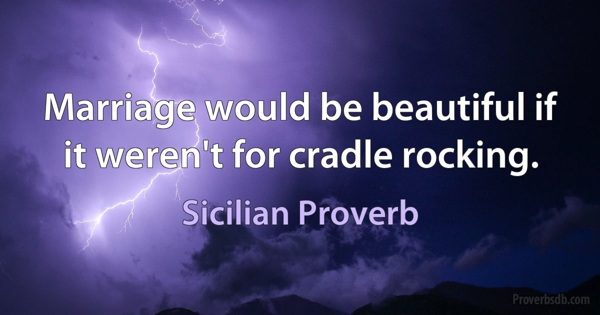 Marriage would be beautiful if it weren't for cradle rocking. (Sicilian Proverb)