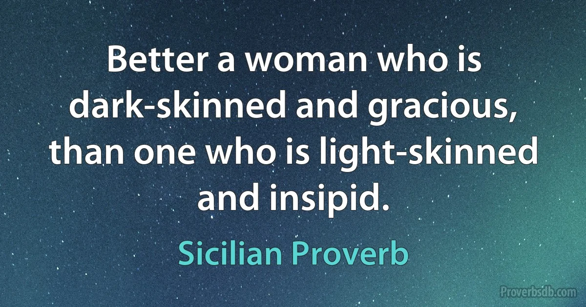 Better a woman who is dark-skinned and gracious, than one who is light-skinned and insipid. (Sicilian Proverb)