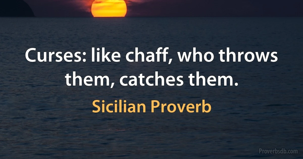 Curses: like chaff, who throws them, catches them. (Sicilian Proverb)