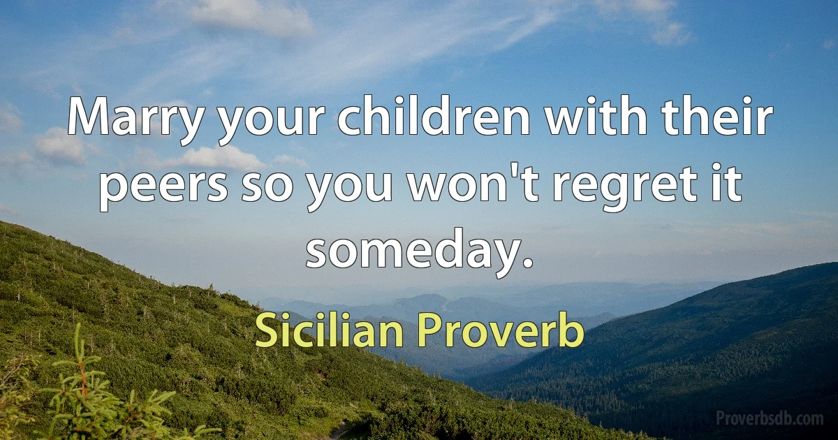 Marry your children with their peers so you won't regret it someday. (Sicilian Proverb)