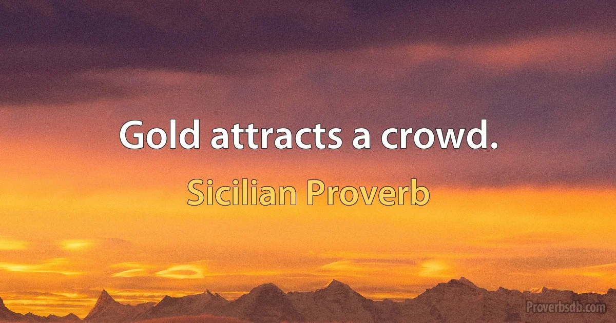 Gold attracts a crowd. (Sicilian Proverb)