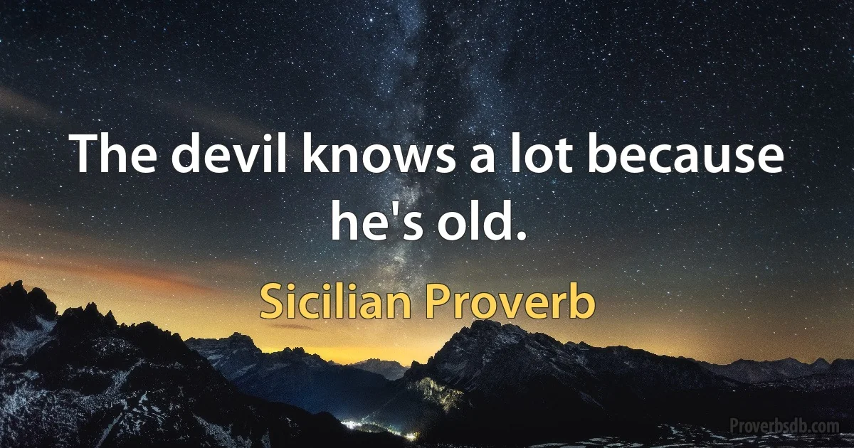 The devil knows a lot because he's old. (Sicilian Proverb)