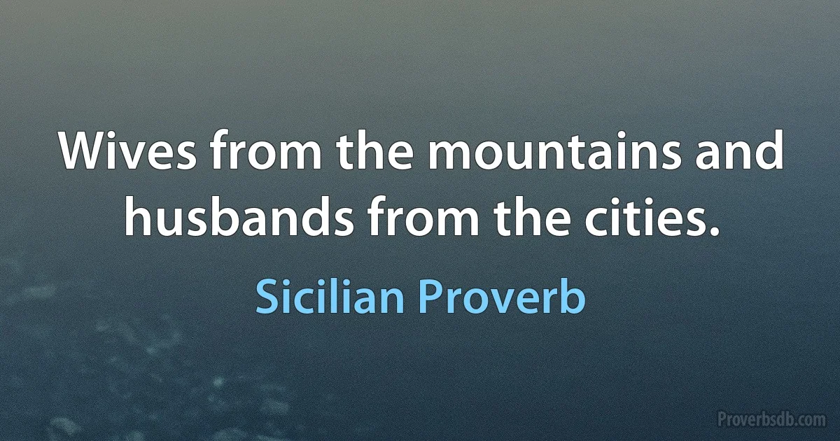 Wives from the mountains and husbands from the cities. (Sicilian Proverb)