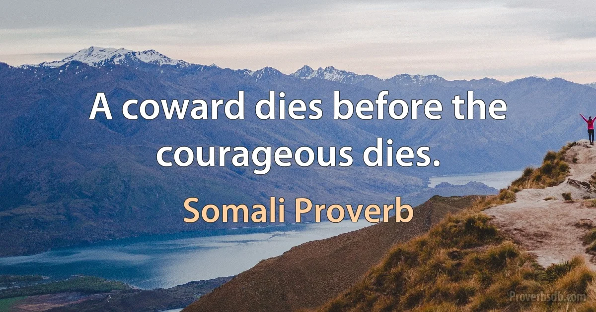 A coward dies before the courageous dies. (Somali Proverb)