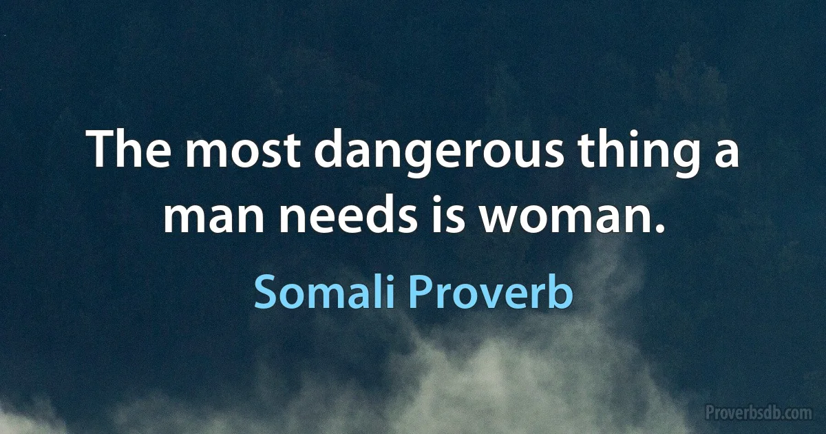 The most dangerous thing a man needs is woman. (Somali Proverb)