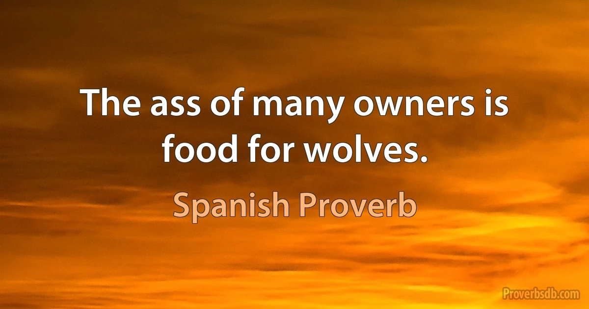 The ass of many owners is food for wolves. (Spanish Proverb)