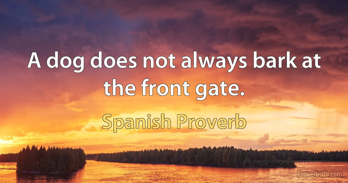 A dog does not always bark at the front gate. (Spanish Proverb)