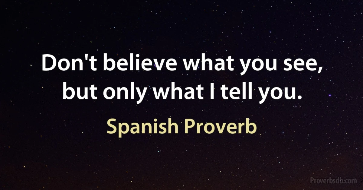 Don't believe what you see, but only what I tell you. (Spanish Proverb)