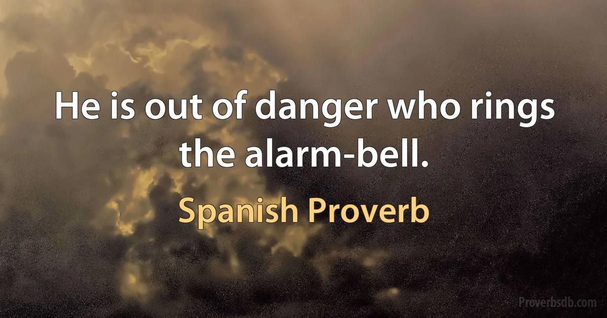 He is out of danger who rings the alarm-bell. (Spanish Proverb)