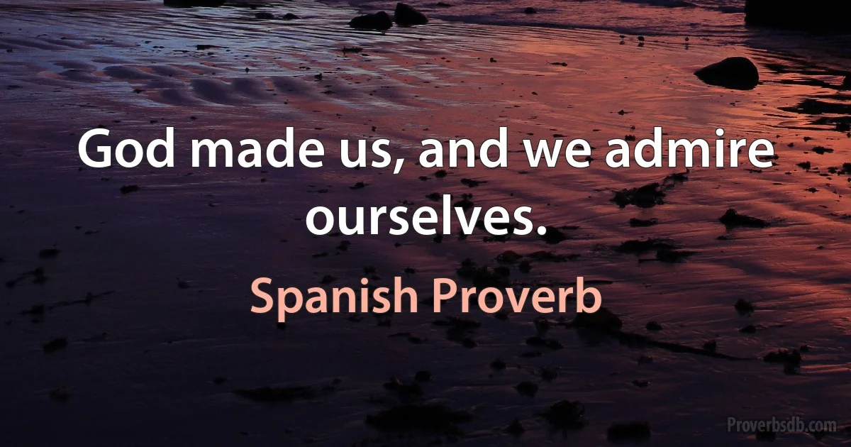 God made us, and we admire ourselves. (Spanish Proverb)