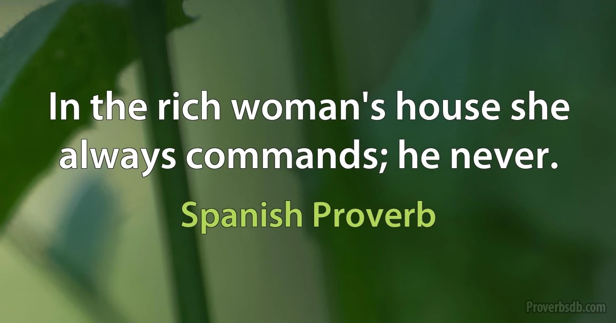 In the rich woman's house she always commands; he never. (Spanish Proverb)