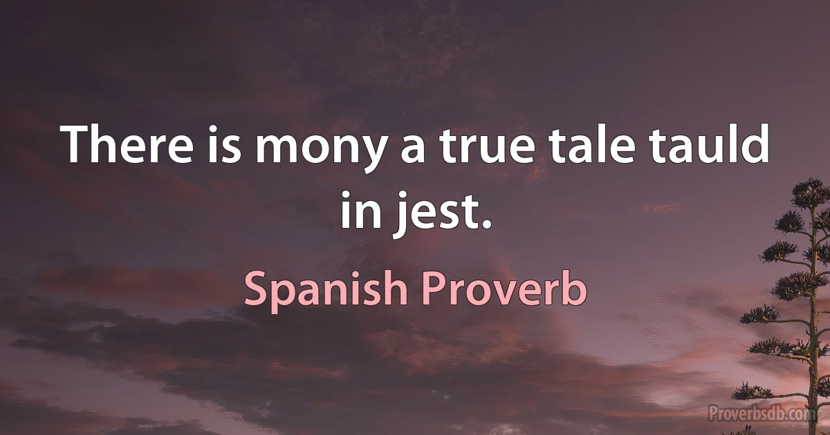 There is mony a true tale tauld in jest. (Spanish Proverb)