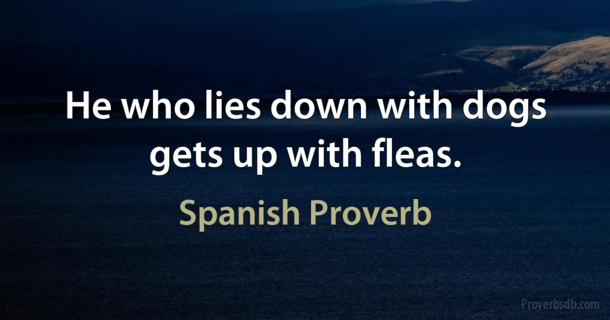 He who lies down with dogs gets up with fleas. (Spanish Proverb)