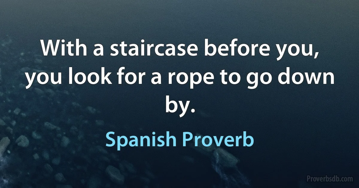 With a staircase before you, you look for a rope to go down by. (Spanish Proverb)