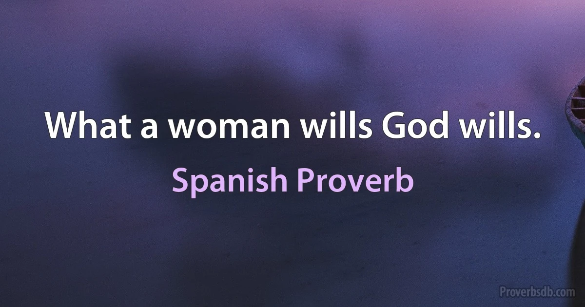 What a woman wills God wills. (Spanish Proverb)