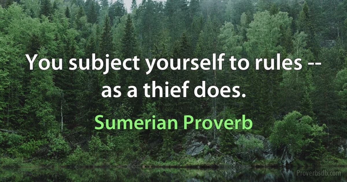 You subject yourself to rules -- as a thief does. (Sumerian Proverb)