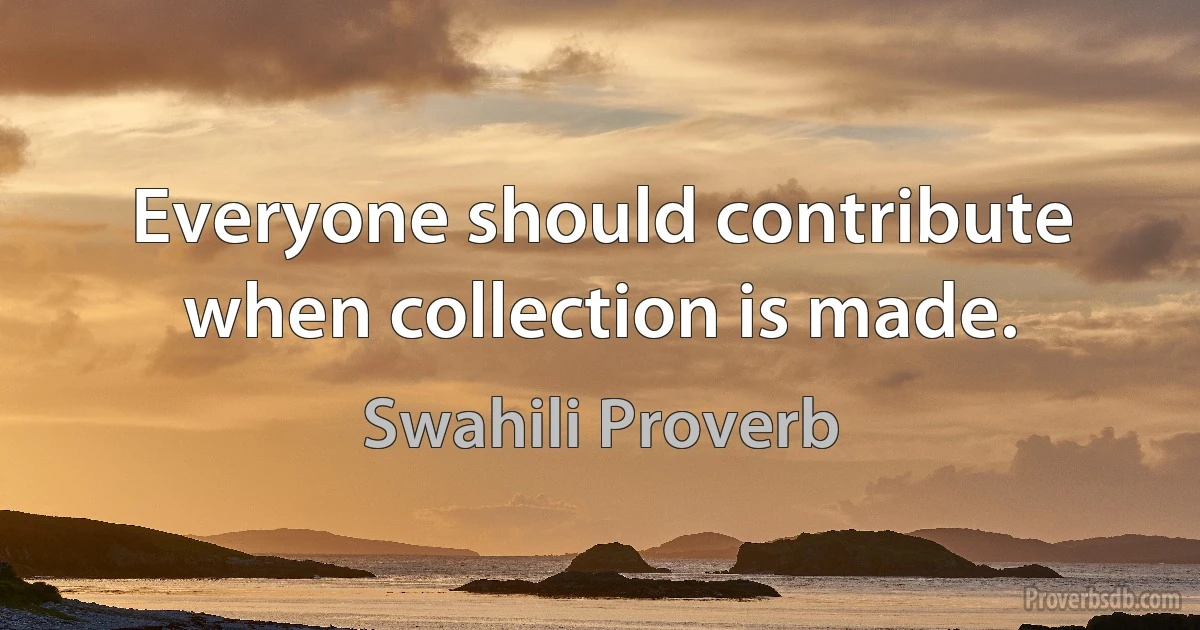 Everyone should contribute when collection is made. (Swahili Proverb)