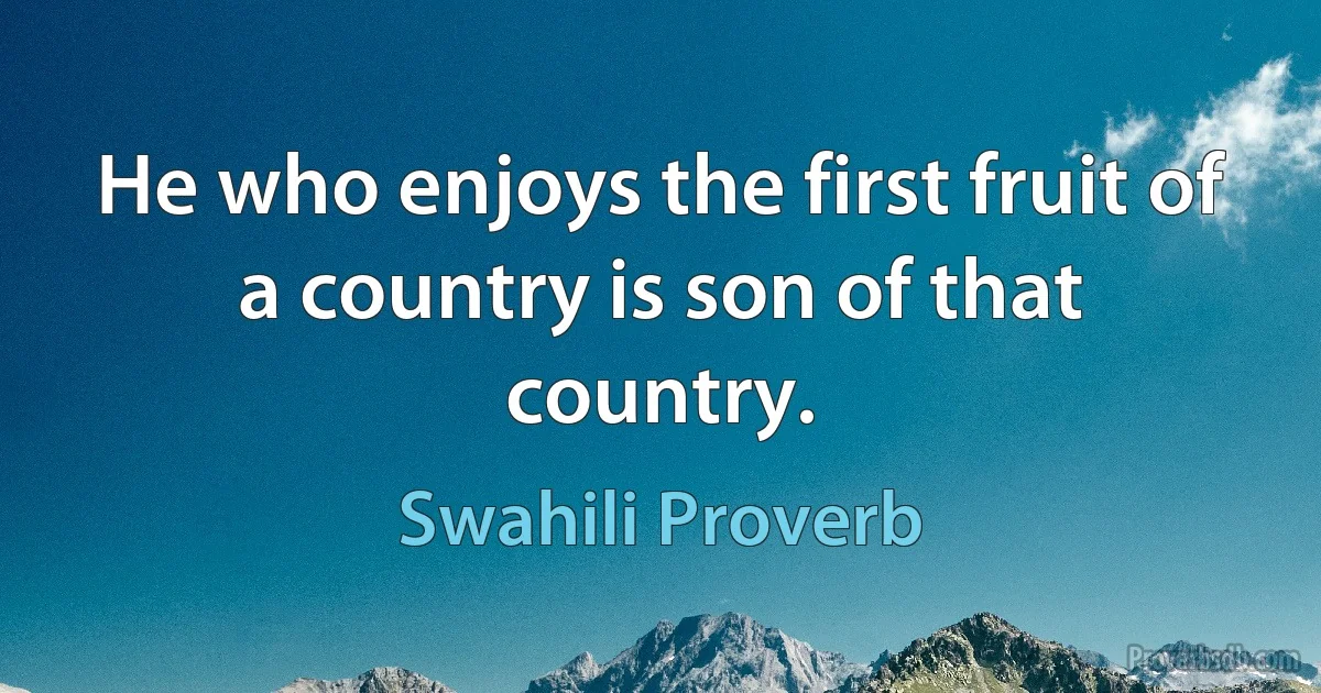 He who enjoys the first fruit of a country is son of that country. (Swahili Proverb)