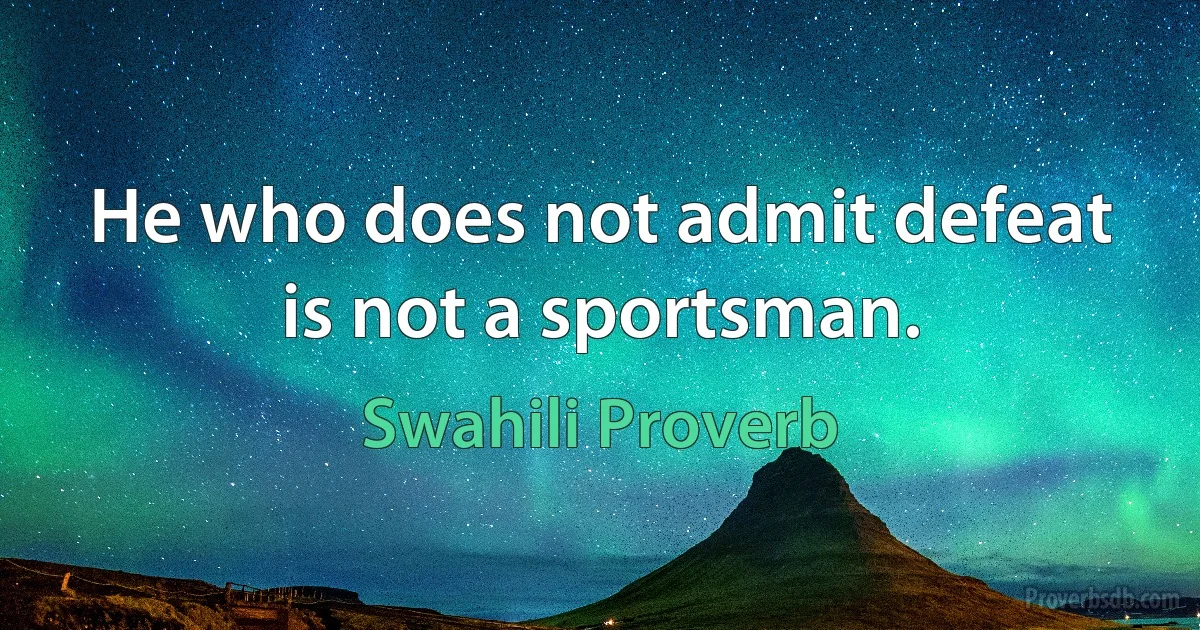 He who does not admit defeat is not a sportsman. (Swahili Proverb)