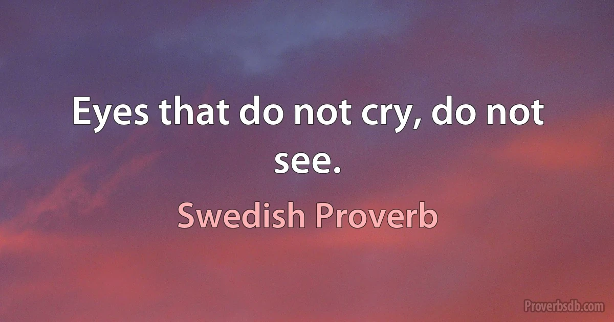 Eyes that do not cry, do not see. (Swedish Proverb)