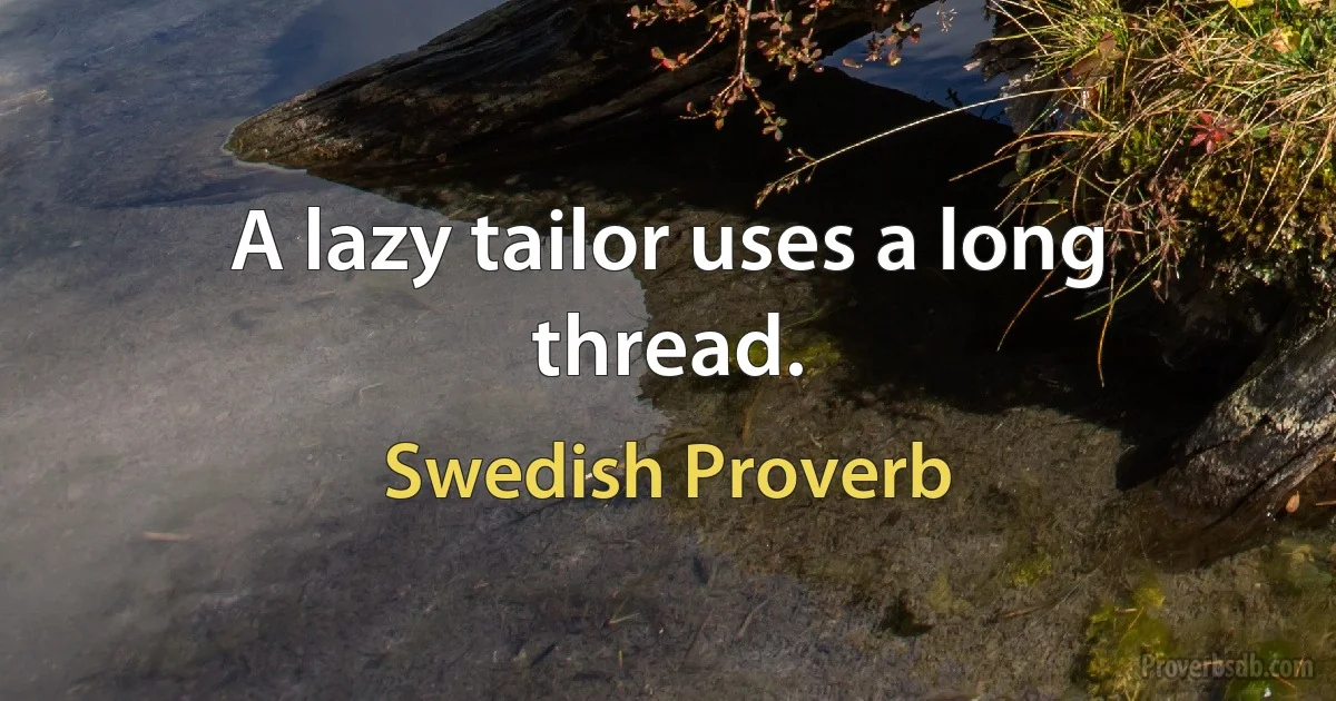 A lazy tailor uses a long thread. (Swedish Proverb)