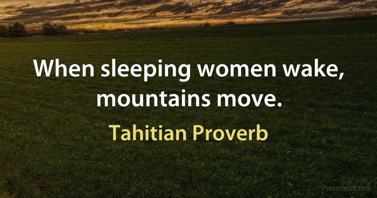 When sleeping women wake, mountains move. (Tahitian Proverb)