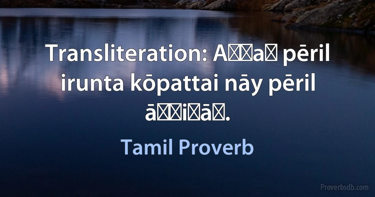 Transliteration: Aṇṇaṉ pēril irunta kōpattai nāy pēril āṟṟiṉāṉ. (Tamil Proverb)