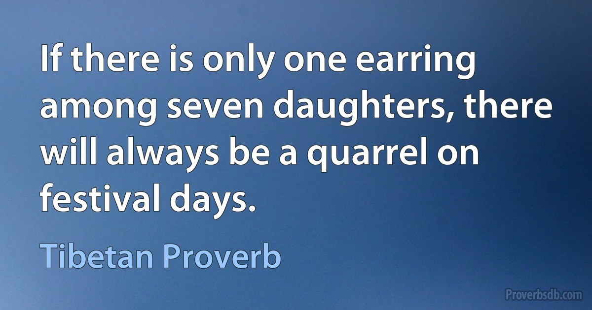 If there is only one earring among seven daughters, there will always be a quarrel on festival days. (Tibetan Proverb)