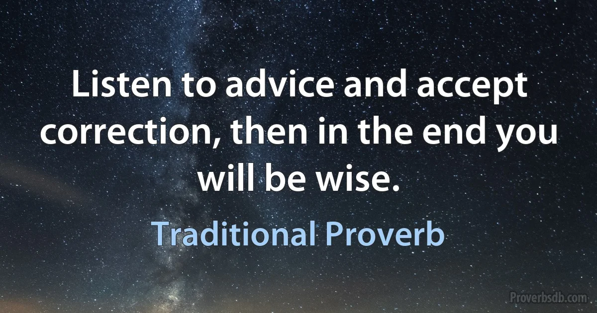 Listen to advice and accept correction, then in the end you will be wise. (Traditional Proverb)