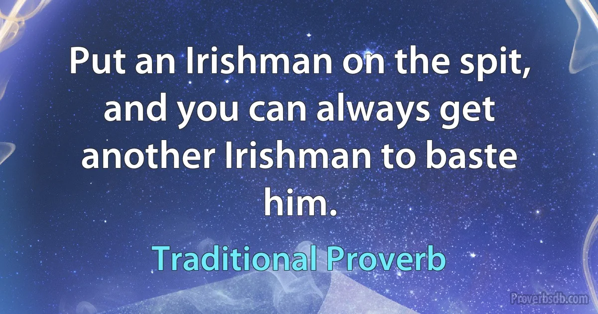 Put an Irishman on the spit, and you can always get another Irishman to baste him. (Traditional Proverb)