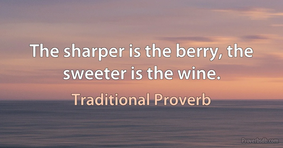 The sharper is the berry, the sweeter is the wine. (Traditional Proverb)